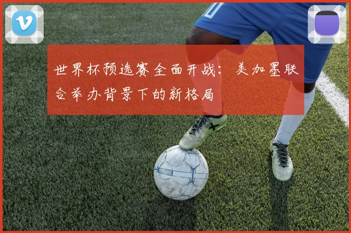 世界杯预选赛全面开战：美加墨联合举办背景下的新格局