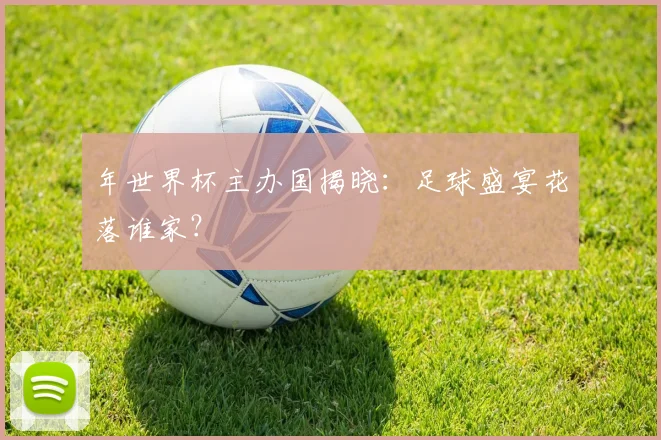 年世界杯主办国揭晓：足球盛宴花落谁家？