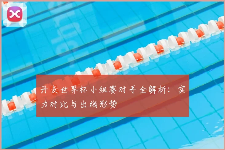 丹麦世界杯小组赛对手全解析：实力对比与出线形势