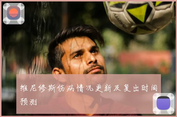 维尼修斯伤病情况更新及复出时间预测