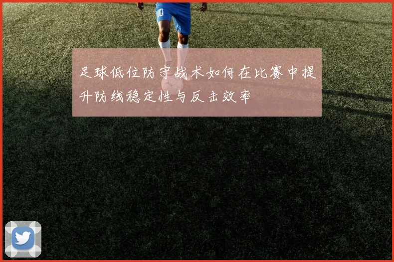 足球低位防守战术如何在比赛中提升防线稳定性与反击效率