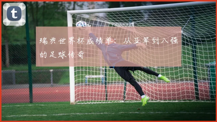 瑞典世界杯成绩单：从亚军到八强的足球传奇