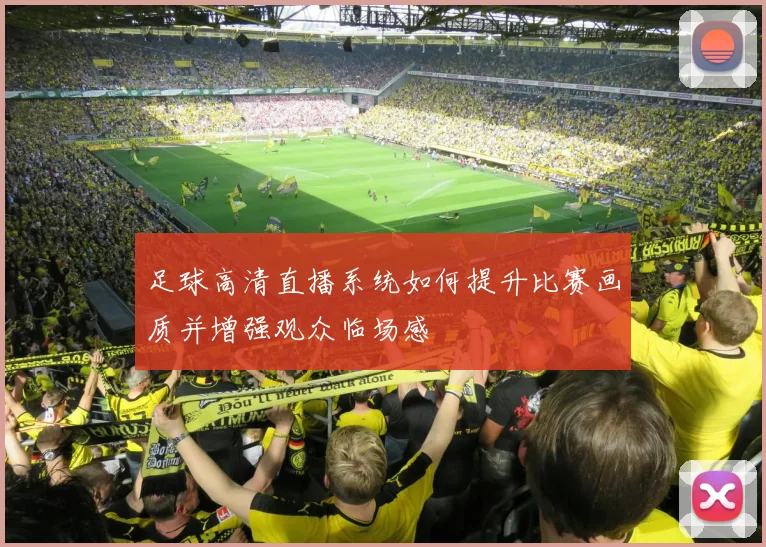 足球高清直播系统如何提升比赛画质并增强观众临场感