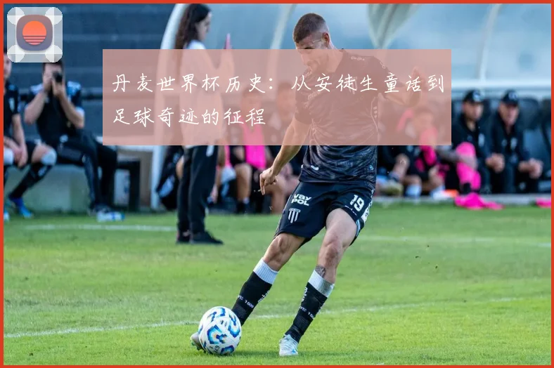 丹麦世界杯历史：从安徒生童话到足球奇迹的征程