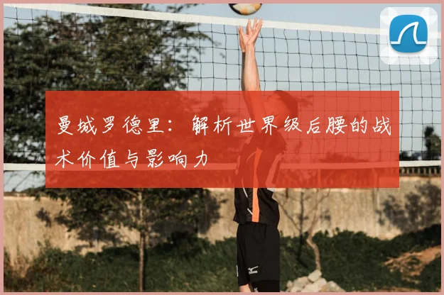 曼城罗德里：解析世界级后腰的战术价值与影响力